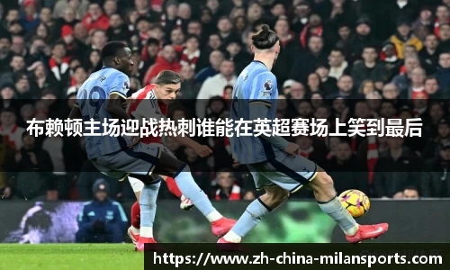 布赖顿主场迎战热刺谁能在英超赛场上笑到最后