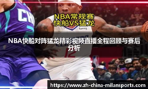 NBA快船对阵猛龙精彩视频直播全程回顾与赛后分析