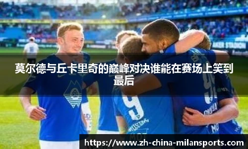 莫尔德与丘卡里奇的巅峰对决谁能在赛场上笑到最后