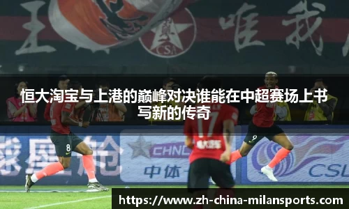 恒大淘宝与上港的巅峰对决谁能在中超赛场上书写新的传奇
