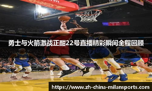 勇士与火箭激战正酣22号直播精彩瞬间全程回顾