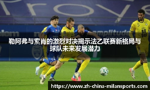 勒阿弗与索肖的激烈对决揭示法乙联赛新格局与球队未来发展潜力