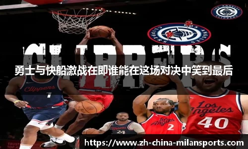 勇士与快船激战在即谁能在这场对决中笑到最后