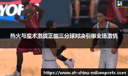 热火与魔术激战正酣三分球对决引爆全场激情