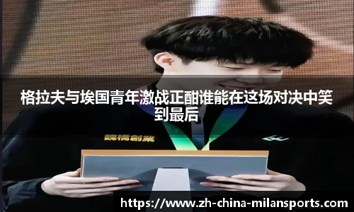 格拉夫与埃国青年激战正酣谁能在这场对决中笑到最后