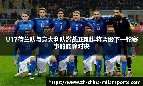 U17荷兰队与意大利队激战正酣谁将晋级下一轮赛事的巅峰对决