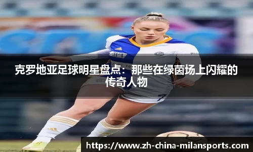 克罗地亚足球明星盘点：那些在绿茵场上闪耀的传奇人物