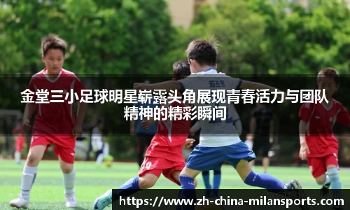 金堂三小足球明星崭露头角展现青春活力与团队精神的精彩瞬间