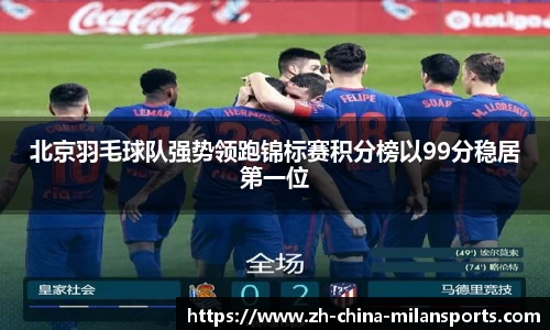 北京羽毛球队强势领跑锦标赛积分榜以99分稳居第一位